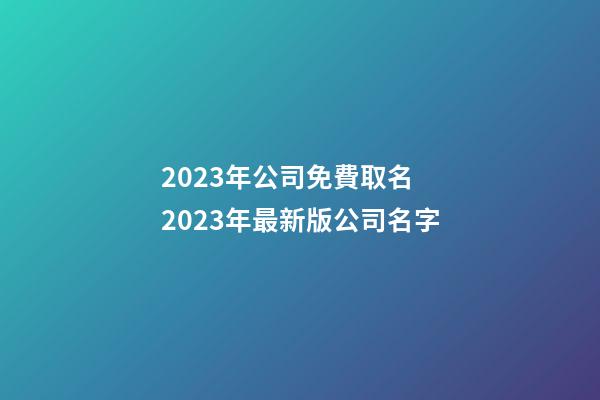 2023年公司免費取名 2023年最新版公司名字-第1張-公司起名-玄機派